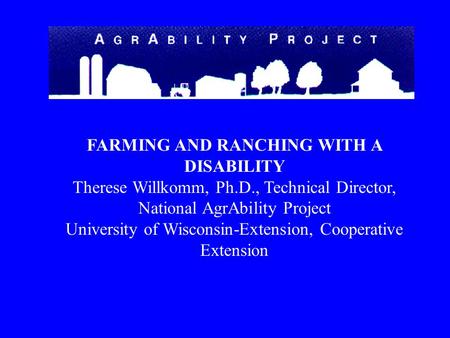 FARMING AND RANCHING WITH A DISABILITY Therese Willkomm, Ph.D., Technical Director, National AgrAbility Project University of Wisconsin-Extension, Cooperative.