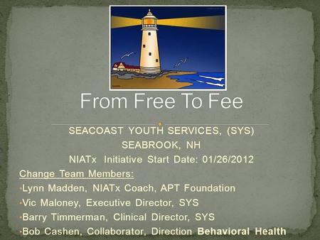 SEACOAST YOUTH SERVICES, (SYS) SEABROOK, NH NIATx Initiative Start Date: 01/26/2012 Change Team Members: Lynn Madden, NIATx Coach, APT Foundation Vic Maloney,