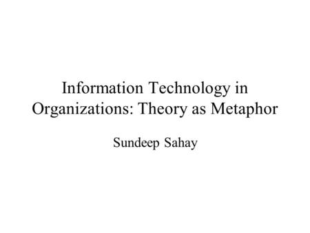 Information Technology in Organizations: Theory as Metaphor Sundeep Sahay.