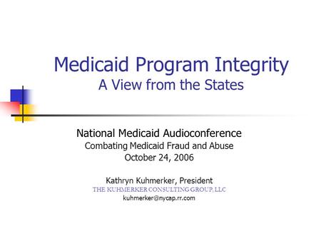 Medicaid Program Integrity A View from the States National Medicaid Audioconference Combating Medicaid Fraud and Abuse October 24, 2006 Kathryn Kuhmerker,