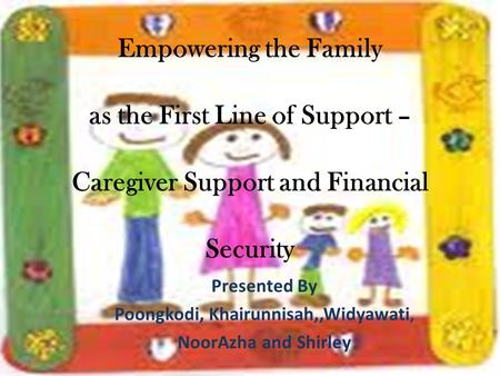 Empowering the Family as the First Line of Support – Caregiver Support and Financial Security Presented By Poongkodi, Khairunnisah,,Widyawati, NoorAzha.