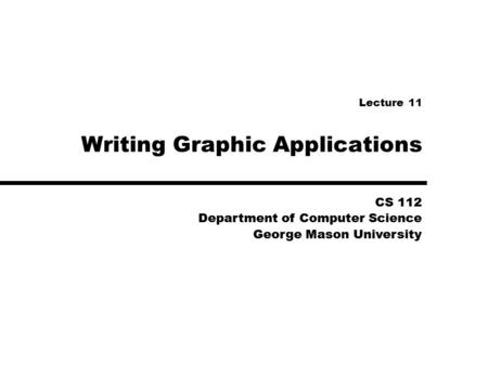 CS 112 Department of Computer Science George Mason University CS 112 Department of Computer Science George Mason University Writing Graphic Applications.