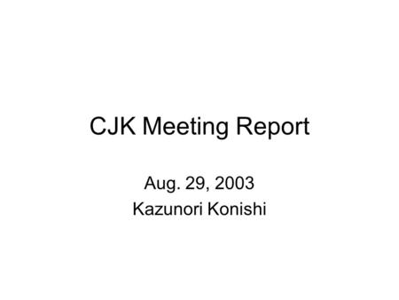 CJK Meeting Report Aug. 29, 2003 Kazunori Konishi.