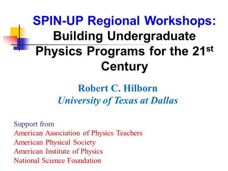 SPIN-UP Regional Workshops: Building Undergraduate Physics Programs for the 21 st Century Robert C. Hilborn University of Texas at Dallas Support from.