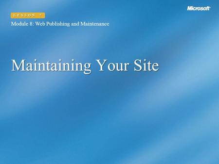 Maintaining Your Site Module 8: Web Publishing and Maintenance LESSON 7.