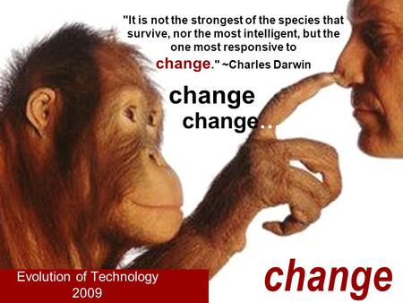 It is not the strongest of the species that survive, nor the most intelligent, but the one most responsive to change. ~Charles Darwin Evolution of Technology.