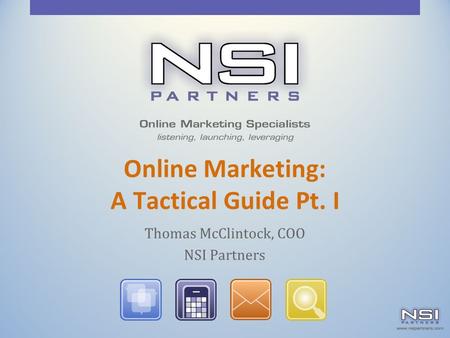 Online Marketing: A Tactical Guide Pt. I Thomas McClintock, COO NSI Partners.