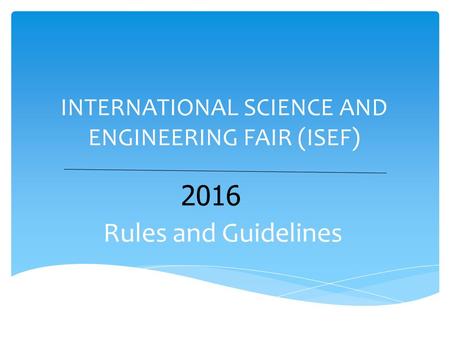 INTERNATIONAL SCIENCE AND ENGINEERING FAIR (ISEF) Rules and Guidelines 2016.