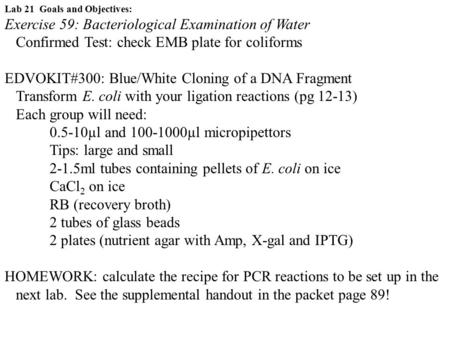 Lab 21 Goals and Objectives: Exercise 59: Bacteriological Examination of Water Confirmed Test: check EMB plate for coliforms EDVOKIT#300: Blue/White Cloning.