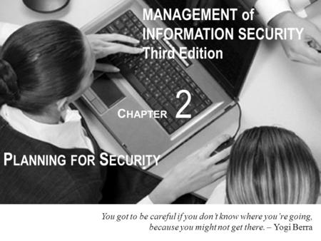 MANAGEMENT of INFORMATION SECURITY Third Edition C HAPTER 2 P LANNING FOR S ECURITY You got to be careful if you don’t know where you’re going, because.