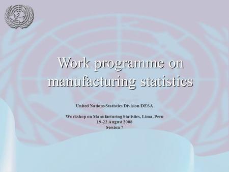 United Nations Statistics Division/DESA Workshop on Manufacturing Statistics, Lima, Peru 19-22 August 2008 Session 7 Work programme on manufacturing statistics.