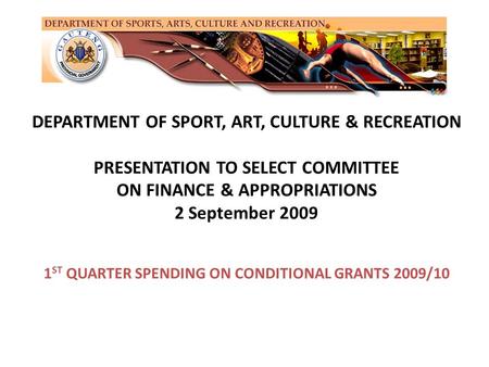 DEPARTMENT OF SPORT, ART, CULTURE & RECREATION PRESENTATION TO SELECT COMMITTEE ON FINANCE & APPROPRIATIONS 2 September 2009 1 ST QUARTER SPENDING ON CONDITIONAL.