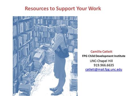 Camille Catlett FPG Child Development Institute UNC-Chapel Hill 919.966.6635  Resources to Support Your.