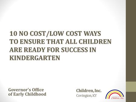 Children, Inc. Covington, KY Governor’s Office of Early Childhood 10 NO COST/LOW COST WAYS TO ENSURE THAT ALL CHILDREN ARE READY FOR SUCCESS IN KINDERGARTEN.