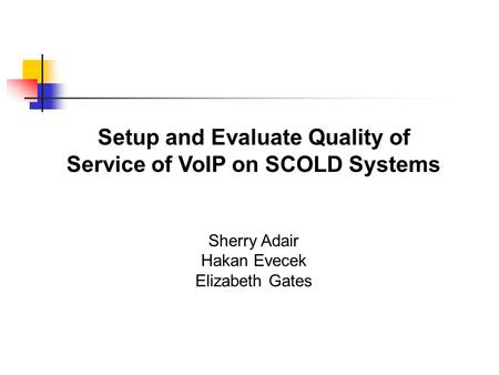 Setup and Evaluate Quality of Service of VoIP on SCOLD Systems Sherry Adair Hakan Evecek Elizabeth Gates.