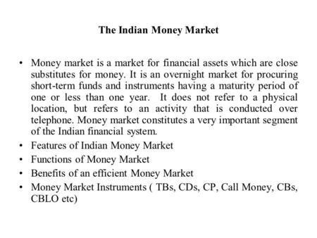 The Indian Money Market Money market is a market for financial assets which are close substitutes for money. It is an overnight market for procuring short-term.