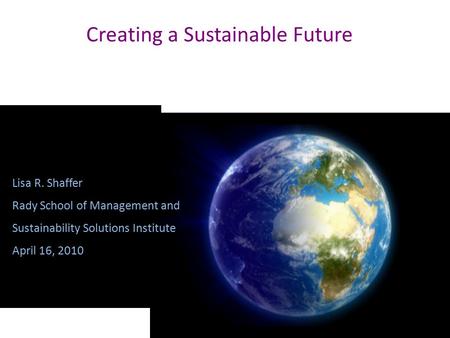 Creating a Sustainable Future Lisa R. Shaffer Rady School of Management and Sustainability Solutions Institute April 16, 2010.