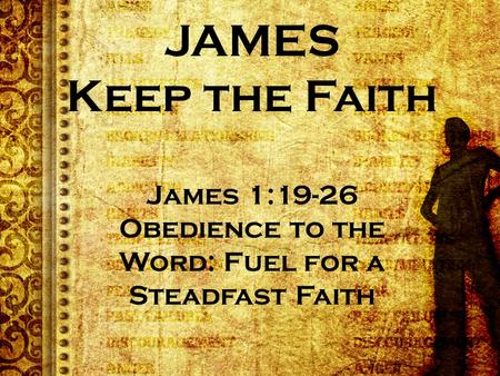 JAMES Keep the Faith James 1:19-26 Obedience to the Word: Fuel for a Steadfast Faith.