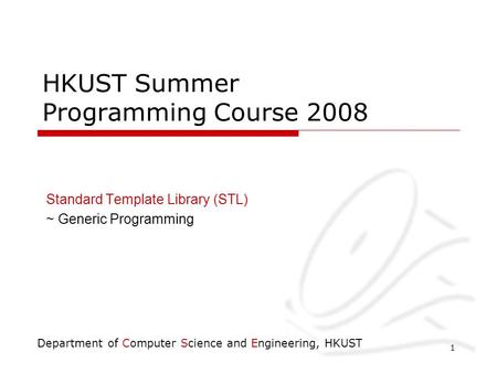 Department of Computer Science and Engineering, HKUST 1 HKUST Summer Programming Course 2008 Standard Template Library (STL) ~ Generic Programming.