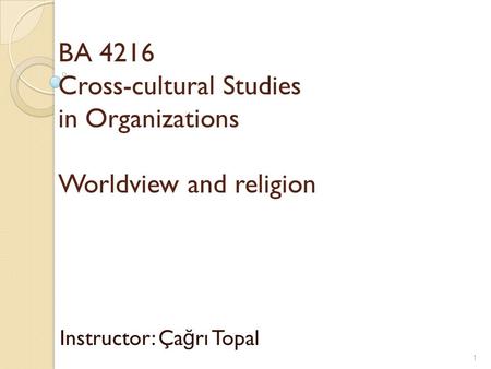 BA 4216 Cross-cultural Studies in Organizations Worldview and religion Instructor: Ça ğ rı Topal 1.