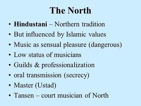 The North Hindustani – Northern tradition But influenced by Islamic values Music as sensual pleasure (dangerous) Low status of musicians Guilds & professionalization.