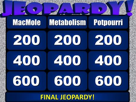 600 400 200 MacMoleMetabolism 600 400 200 Potpourri FINAL JEOPARDY! FINAL JEOPARDY!