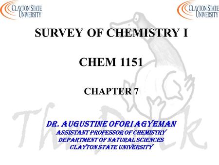 SURVEY OF CHEMISTRY I CHEM 1151 CHAPTER 7 DR. AUGUSTINE OFORI AGYEMAN Assistant professor of chemistry Department of natural sciences Clayton state university.