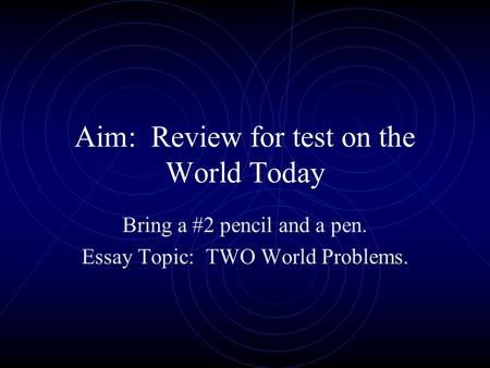 Aim: Review for test on the World Today Bring a #2 pencil and a pen. Essay Topic: TWO World Problems.