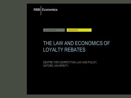 Economics RBB 26 JANUARY 2007SIMON BISHOP THE LAW AND ECONOMICS OF LOYALTY REBATES CENTRE FOR COMPETITION LAW AND POLICY, OXFORD UNIVERSITY.