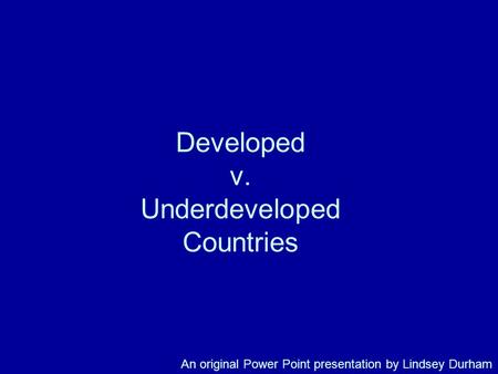 Developed v. Underdeveloped Countries An original Power Point presentation by Lindsey Durham.