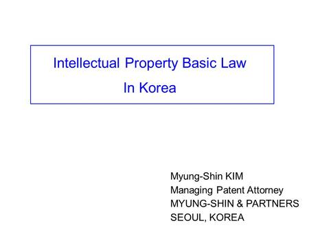 Myung-Shin KIM Managing Patent Attorney MYUNG-SHIN & PARTNERS SEOUL, KOREA Intellectual Property Basic Law In Korea.