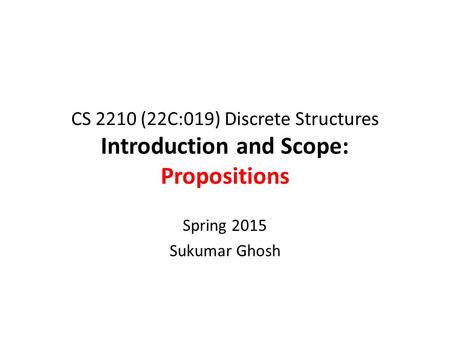 CS 2210 (22C:019) Discrete Structures Introduction and Scope: Propositions Spring 2015 Sukumar Ghosh.