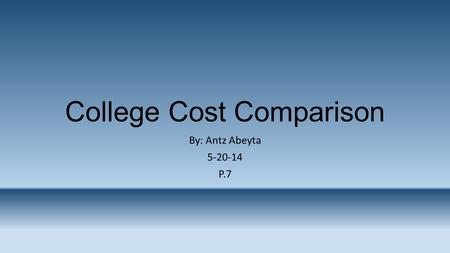 College Cost Comparison By: Antz Abeyta 5-20-14 P.7.