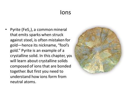 Ions Pyrite (FeS 2 ), a common mineral that emits sparks when struck against steel, is often mistaken for gold—hence its nickname, “fool’s gold.” Pyrite.