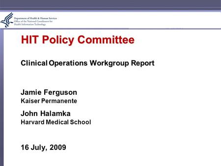 HIT Policy Committee Clinical Operations Workgroup Report Jamie Ferguson Kaiser Permanente John Halamka Harvard Medical School 16 July, 2009.