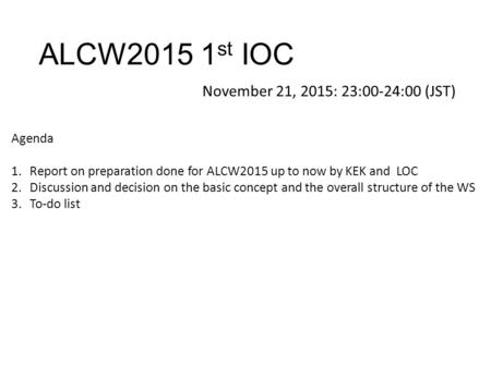 ALCW2015 1 st IOC November 21, 2015: 23:00-24:00 (JST) Agenda 1.Report on preparation done for ALCW2015 up to now by KEK and LOC 2.Discussion and decision.