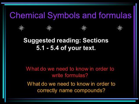 Chemical Symbols and formulas Suggested reading: Sections 5.1 - 5.4 of your text. What do we need to know in order to write formulas? What do we need.