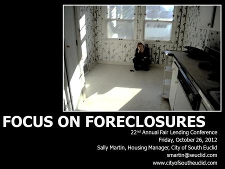 FOCUS ON FORECLOSURES 22 nd Annual Fair Lending Conference Friday, October 26, 2012 Sally Martin, Housing Manager, City of South Euclid