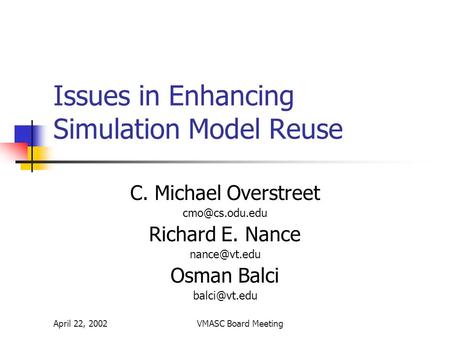 April 22, 2002VMASC Board Meeting Issues in Enhancing Simulation Model Reuse C. Michael Overstreet Richard E. Nance Osman Balci.