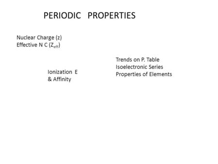 PERIODIC PROPERTIES Nuclear Charge (z) Effective N C (Z eff ) Trends on P. Table Isoelectronic Series Properties of Elements Ionization E & Affinity.