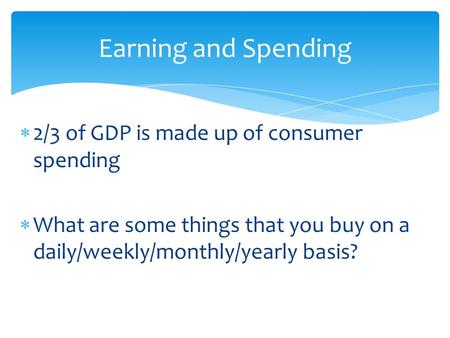  2/3 of GDP is made up of consumer spending  What are some things that you buy on a daily/weekly/monthly/yearly basis? Earning and Spending.