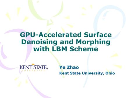 GPU-Accelerated Surface Denoising and Morphing with LBM Scheme Ye Zhao Kent State University, Ohio.