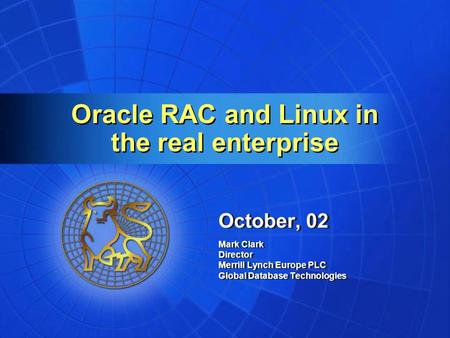 Oracle RAC and Linux in the real enterprise October, 02 Mark Clark Director Merrill Lynch Europe PLC Global Database Technologies October, 02 Mark Clark.