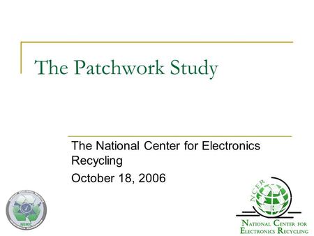 The Patchwork Study The National Center for Electronics Recycling October 18, 2006.