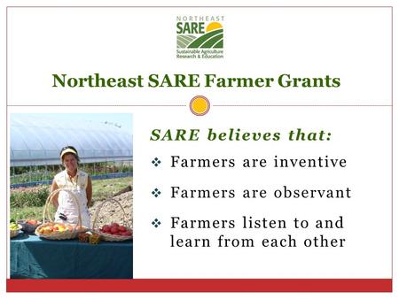 SARE believes that:  Farmers are inventive  Farmers are observant  Farmers listen to and learn from each other Northeast SARE Farmer Grants.