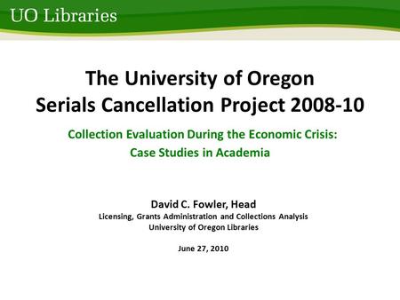 The University of Oregon Serials Cancellation Project 2008-10 Collection Evaluation During the Economic Crisis: Case Studies in Academia David C. Fowler,