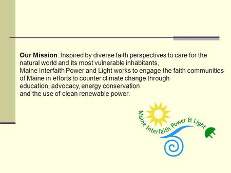 Our Mission: Inspired by diverse faith perspectives to care for the natural world and its most vulnerable inhabitants, Maine Interfaith Power and Light.