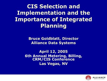   CIS Selection and Implementation and the Importance of Integrated Planning Bruce Goldblatt, Director Alliance Data Systems April 12, 2005 6th Annual.