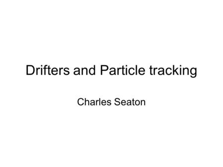 Drifters and Particle tracking Charles Seaton. Uses of drifters and particle tracking Search and Rescue: SAROPSSAROPS Oil Spills: GNOME (animation)GNOMEanimation.