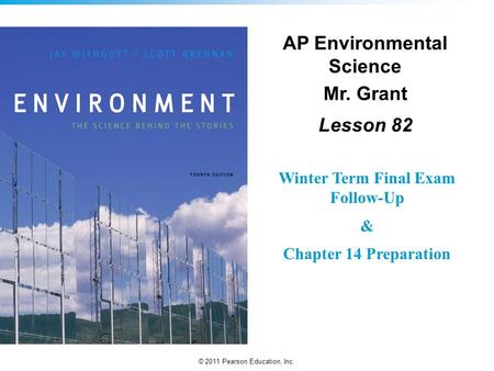 © 2011 Pearson Education, Inc. AP Environmental Science Mr. Grant Lesson 82 Winter Term Final Exam Follow-Up & Chapter 14 Preparation.